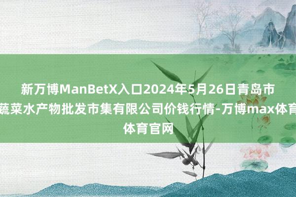 新万博ManBetX入口2024年5月26日青岛市城阳蔬菜水产物批发市集有限公司价钱行情-万博max体育官网