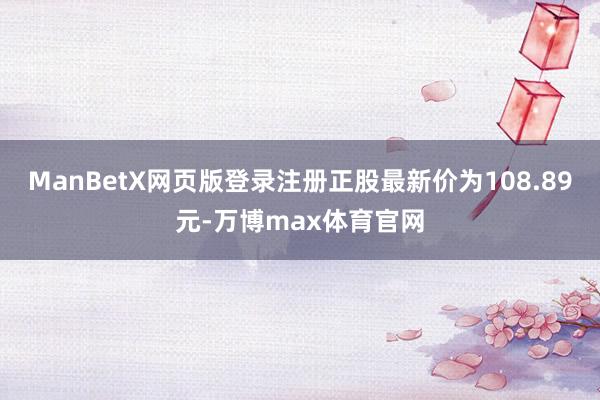 ManBetX网页版登录注册正股最新价为108.89元-万博max体育官网