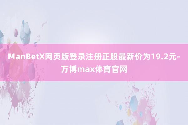 ManBetX网页版登录注册正股最新价为19.2元-万博max体育官网