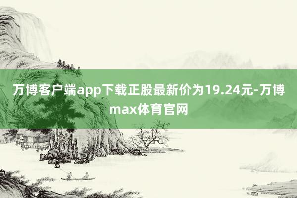 万博客户端app下载正股最新价为19.24元-万博max体育官网