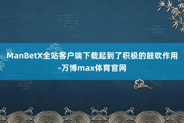 ManBetX全站客户端下载起到了积极的鼓吹作用-万博max体育官网