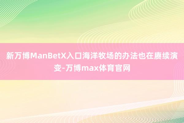 新万博ManBetX入口海洋牧场的办法也在赓续演变-万博max体育官网