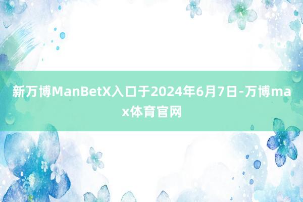 新万博ManBetX入口于2024年6月7日-万博max体育官网