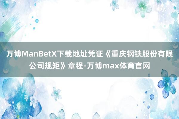 万博ManBetX下载地址凭证《重庆钢铁股份有限公司规矩》章程-万博max体育官网