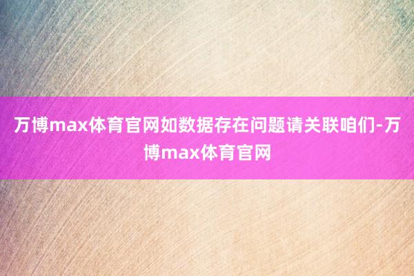 万博max体育官网如数据存在问题请关联咱们-万博max体育官网