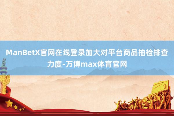 ManBetX官网在线登录加大对平台商品抽检排查力度-万博max体育官网