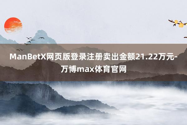 ManBetX网页版登录注册卖出金额21.22万元-万博max体育官网