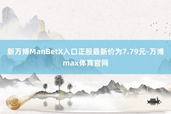 新万博ManBetX入口正股最新价为7.79元-万博max体育官网