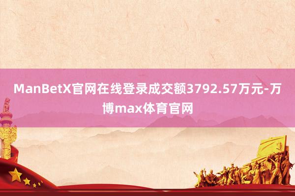 ManBetX官网在线登录成交额3792.57万元-万博max体育官网