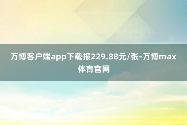 万博客户端app下载报229.88元/张-万博max体育官网