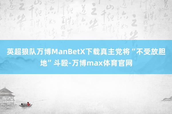 英超狼队万博ManBetX下载真主党将“不受放胆地”斗殴-万博max体育官网