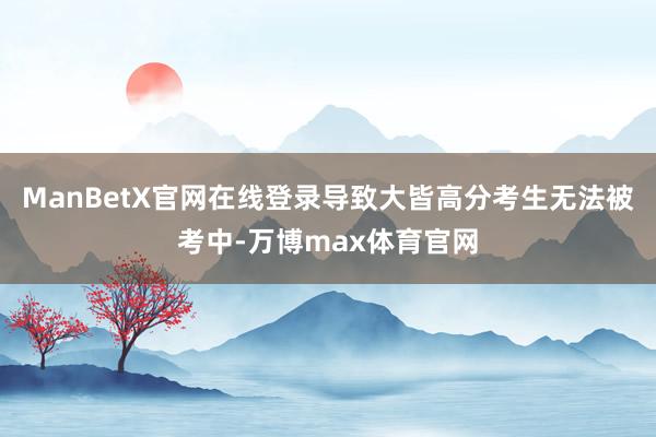 ManBetX官网在线登录导致大皆高分考生无法被考中-万博max体育官网