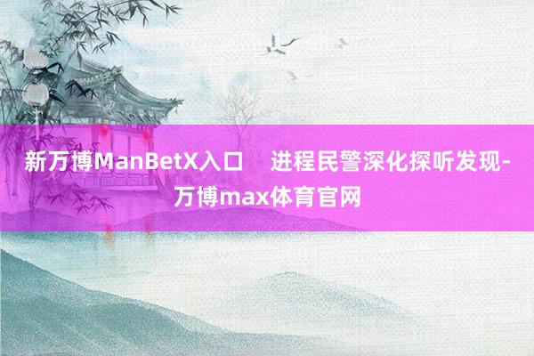 新万博ManBetX入口    进程民警深化探听发现-万博max体育官网