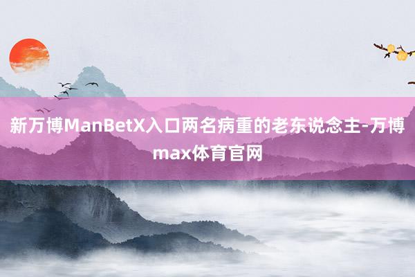 新万博ManBetX入口两名病重的老东说念主-万博max体育官网