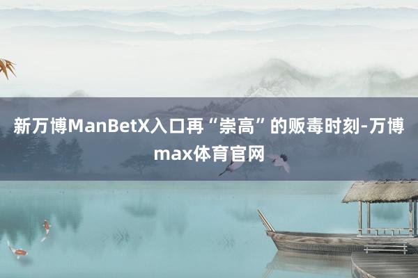 新万博ManBetX入口再“崇高”的贩毒时刻-万博max体育官网