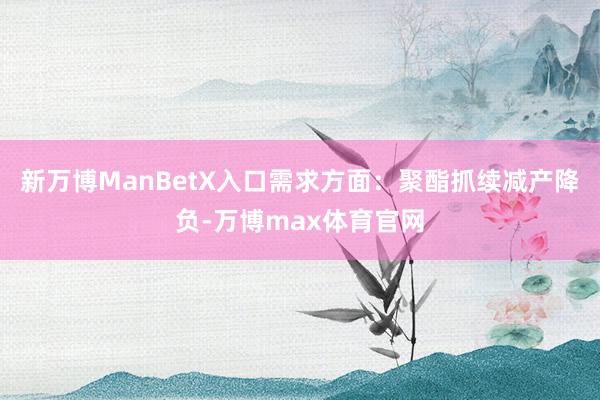 新万博ManBetX入口需求方面：聚酯抓续减产降负-万博max体育官网