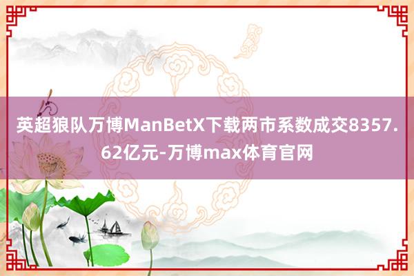 英超狼队万博ManBetX下载两市系数成交8357.62亿元-万博max体育官网