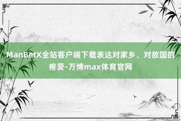 ManBetX全站客户端下载表达对家乡、对故国的疼爱-万博max体育官网