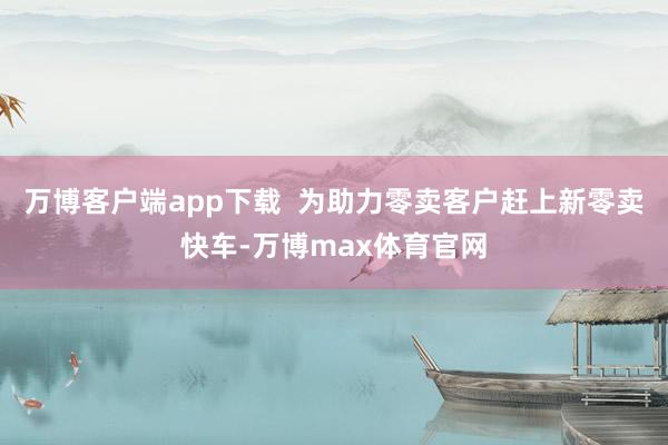 万博客户端app下载  为助力零卖客户赶上新零卖快车-万博max体育官网