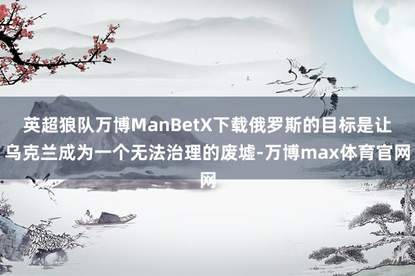 英超狼队万博ManBetX下载俄罗斯的目标是让乌克兰成为一个无法治理的废墟-万博max体育官网