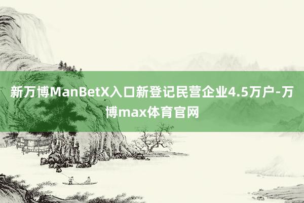 新万博ManBetX入口新登记民营企业4.5万户-万博max体育官网