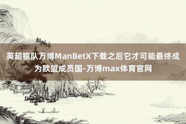 英超狼队万博ManBetX下载之后它才可能最终成为欧盟成员国-万博max体育官网