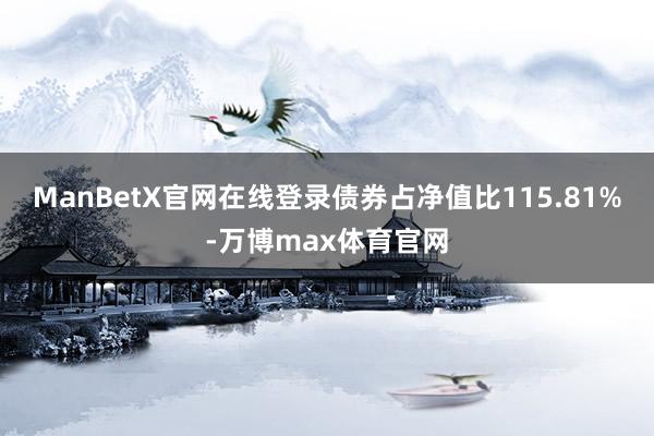 ManBetX官网在线登录债券占净值比115.81%-万博max体育官网