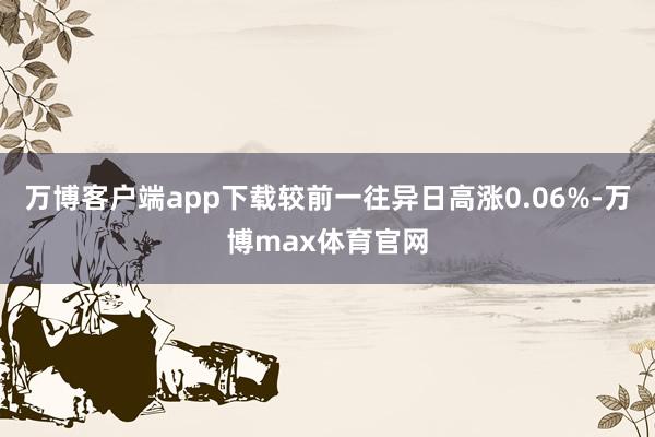 万博客户端app下载较前一往异日高涨0.06%-万博max体育官网