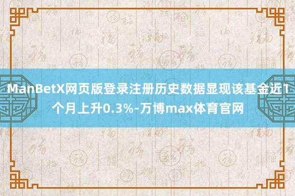 ManBetX网页版登录注册历史数据显现该基金近1个月上升0.3%-万博max体育官网