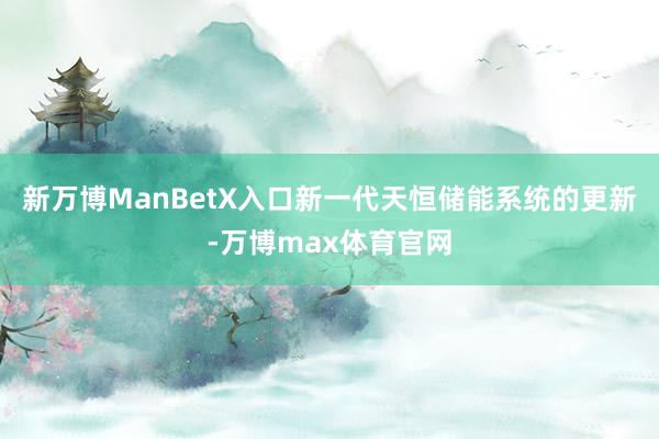 新万博ManBetX入口新一代天恒储能系统的更新-万博max体育官网