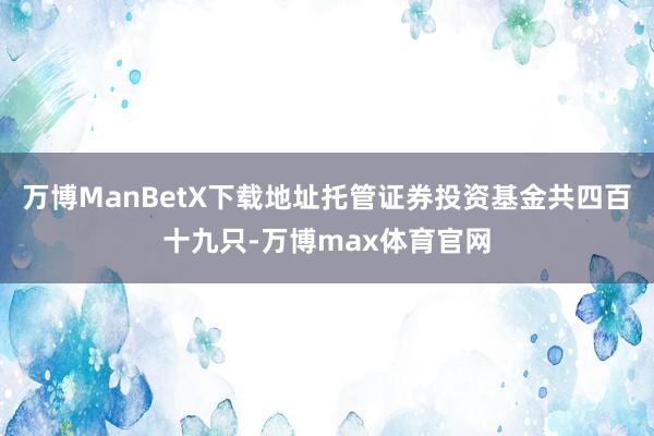 万博ManBetX下载地址托管证券投资基金共四百十九只-万博max体育官网