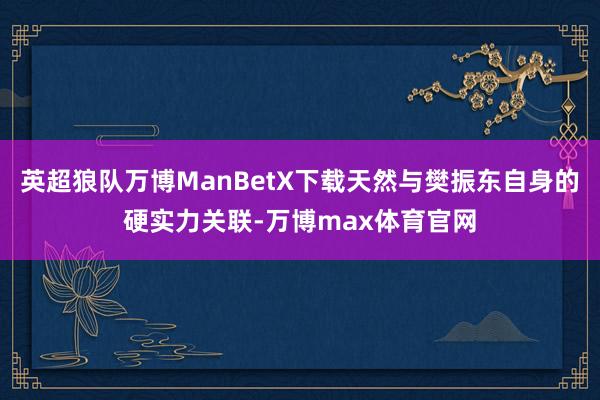 英超狼队万博ManBetX下载天然与樊振东自身的硬实力关联-万博max体育官网