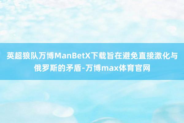 英超狼队万博ManBetX下载旨在避免直接激化与俄罗斯的矛盾-万博max体育官网