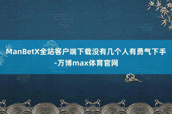 ManBetX全站客户端下载没有几个人有勇气下手-万博max体育官网