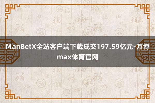 ManBetX全站客户端下载成交197.59亿元-万博max体育官网