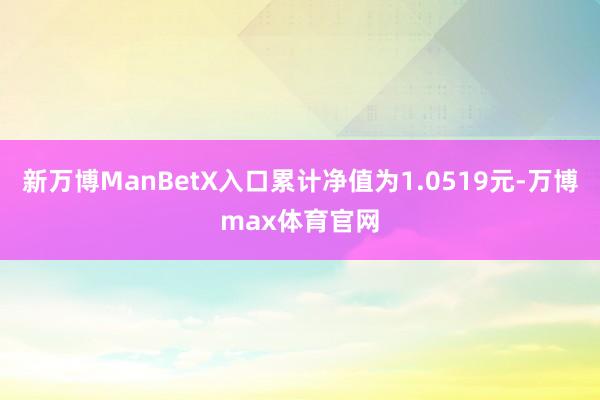 新万博ManBetX入口累计净值为1.0519元-万博max体育官网