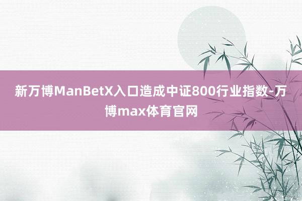 新万博ManBetX入口造成中证800行业指数-万博max体育官网