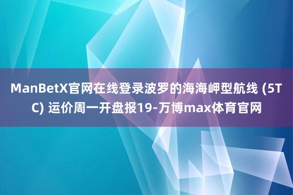 ManBetX官网在线登录波罗的海海岬型航线 (5TC) 运价周一开盘报19-万博max体育官网