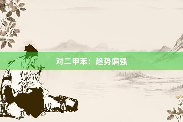 对二甲苯：趋势偏强