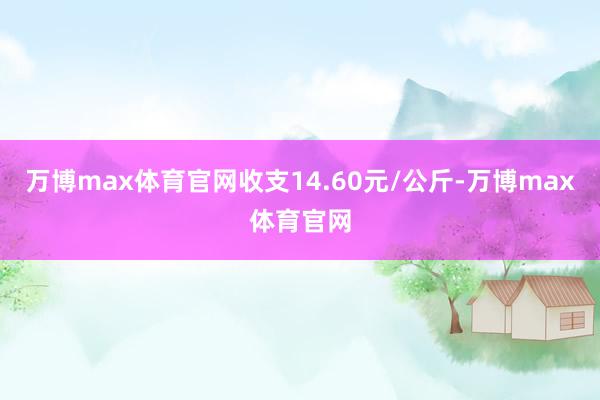 万博max体育官网收支14.60元/公斤-万博max体育官网