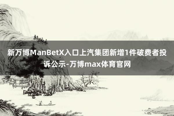 新万博ManBetX入口上汽集团新增1件破费者投诉公示-万博max体育官网