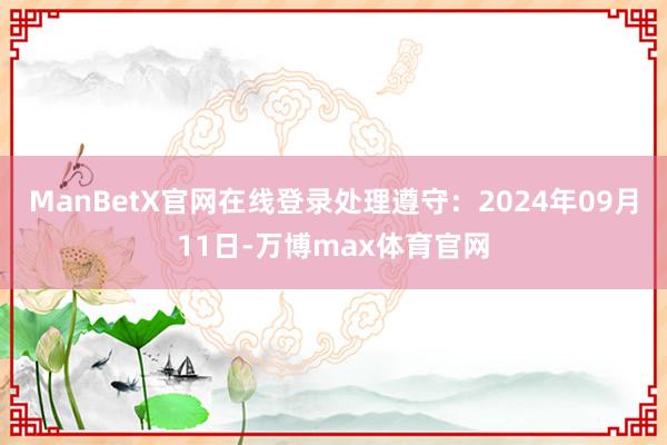 ManBetX官网在线登录处理遵守：2024年09月11日-万博max体育官网