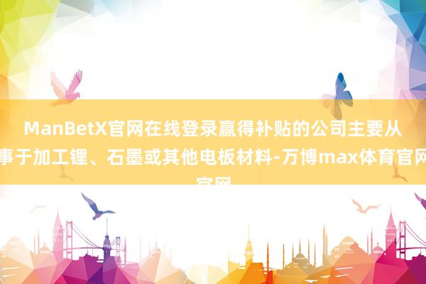 ManBetX官网在线登录赢得补贴的公司主要从事于加工锂、石墨或其他电板材料-万博max体育官网