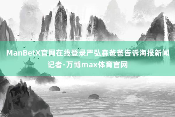 ManBetX官网在线登录严弘森爸爸告诉海报新闻记者-万博max体育官网