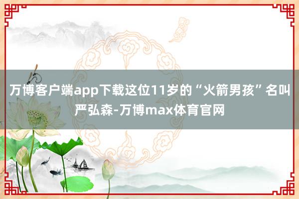 万博客户端app下载这位11岁的“火箭男孩”名叫严弘森-万博max体育官网