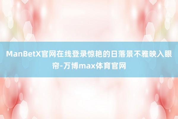 ManBetX官网在线登录惊艳的日落景不雅映入眼帘-万博max体育官网