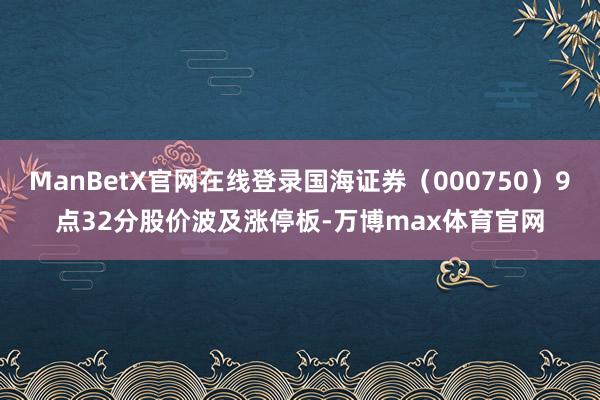 ManBetX官网在线登录国海证券（000750）9点32分股价波及涨停板-万博max体育官网