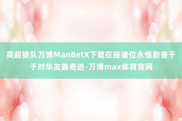 英超狼队万博ManBetX下载在座诸位永恒勤奋于于对华友善奇迹-万博max体育官网