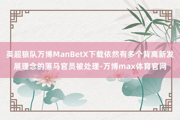 英超狼队万博ManBetX下载依然有多个背离新发展理念的落马官员被处理-万博max体育官网