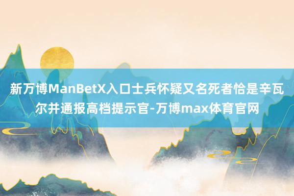 新万博ManBetX入口士兵怀疑又名死者恰是辛瓦尔并通报高档提示官-万博max体育官网